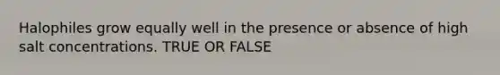 Halophiles grow equally well in the presence or absence of high salt concentrations. TRUE OR FALSE