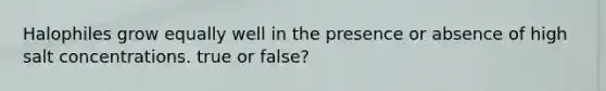 Halophiles grow equally well in the presence or absence of high salt concentrations. true or false?