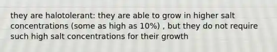 they are halotolerant: they are able to grow in higher salt concentrations (some as high as 10%) , but they do not require such high salt concentrations for their growth