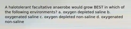 A halotolerant facultative anaerobe would grow BEST in which of the following environments? a. oxygen depleted saline b. oxygenated saline c. oxygen depleted non-saline d. oxygenated non-saline