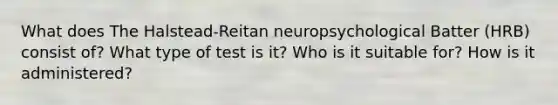 What does The Halstead-Reitan neuropsychological Batter (HRB) consist of? What type of test is it? Who is it suitable for? How is it administered?