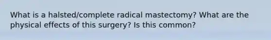 What is a halsted/complete radical mastectomy? What are the physical effects of this surgery? Is this common?