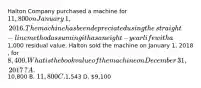 Halton Company purchased a machine for 11,800 on January​ 1, 2016. The machine has been depreciated using the​ straight-line method assuming it has an eight​-year life with a1,000 residual value. Halton sold the machine on January​ 1, 2018​, for 8,400. What is the book value of the machine on December​ 31, 2017​? A.10,800 B. 11,800 C.1,543 D. 9,100