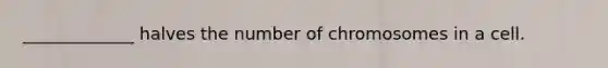 _____________ halves the number of chromosomes in a cell.