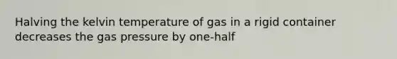 Halving the kelvin temperature of gas in a rigid container decreases the gas pressure by one-half