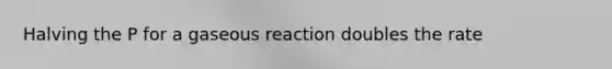 Halving the P for a gaseous reaction doubles the rate