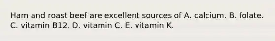 Ham and roast beef are excellent sources of A. calcium. B. folate. C. vitamin B12. D. vitamin C. E. vitamin K.