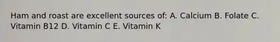 Ham and roast are excellent sources of: A. Calcium B. Folate C. Vitamin B12 D. Vitamin C E. Vitamin K