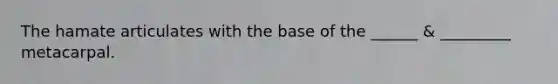 The hamate articulates with the base of the ______ & _________ metacarpal.