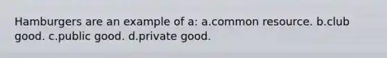 Hamburgers are an example of a: a.common resource. b.club good. c.public good. d.private good.