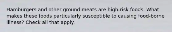 Hamburgers and other ground meats are high-risk foods. What makes these foods particularly susceptible to causing food-borne illness? Check all that apply.