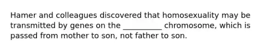 Hamer and colleagues discovered that homosexuality may be transmitted by genes on the __________ chromosome, which is passed from mother to son, not father to son.