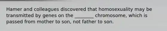 Hamer and colleagues discovered that homosexuality may be transmitted by genes on the ________ chromosome, which is passed from mother to son, not father to son.