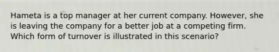 Hameta is a top manager at her current company. However, she is leaving the company for a better job at a competing firm. Which form of turnover is illustrated in this scenario?