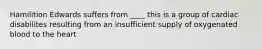 Hamilition Edwards suffers from ____ this is a group of cardiac disabilites resulting from an insufficient supply of oxygenated blood to the heart