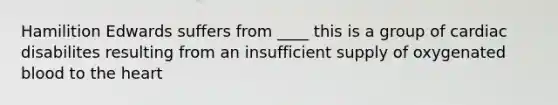 Hamilition Edwards suffers from ____ this is a group of cardiac disabilites resulting from an insufficient supply of oxygenated blood to the heart