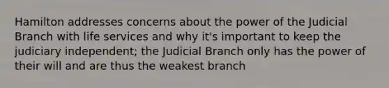 Hamilton addresses concerns about the power of the Judicial Branch with life services and why it's important to keep the judiciary independent; the Judicial Branch only has the power of their will and are thus the weakest branch