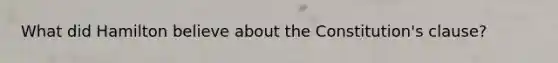 What did Hamilton believe about the Constitution's clause?