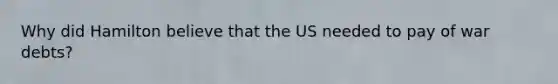 Why did Hamilton believe that the US needed to pay of war debts?