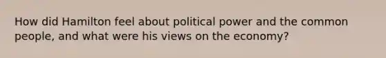 How did Hamilton feel about political power and the common people, and what were his views on the economy?