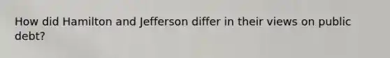 How did Hamilton and Jefferson differ in their views on public debt?