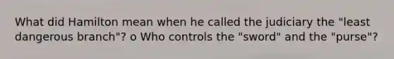 What did Hamilton mean when he called the judiciary the "least dangerous branch"? o Who controls the "sword" and the "purse"?