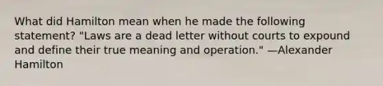 What did Hamilton mean when he made the following statement? "Laws are a dead letter without courts to expound and define their true meaning and operation." —Alexander Hamilton