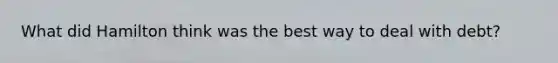 What did Hamilton think was the best way to deal with debt?