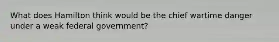 What does Hamilton think would be the chief wartime danger under a weak federal government?