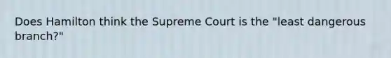 Does Hamilton think the Supreme Court is the "least dangerous branch?"