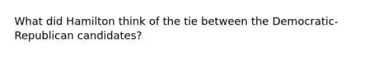 What did Hamilton think of the tie between the Democratic-Republican candidates?