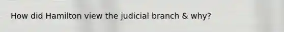 How did Hamilton view the judicial branch & why?