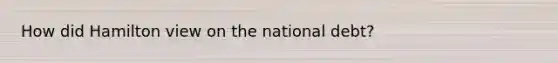 How did Hamilton view on the national debt?