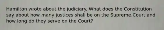 Hamilton wrote about the judiciary. What does the Constitution say about how many justices shall be on the Supreme Court and how long do they serve on the Court?