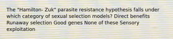 The "Hamilton- Zuk" parasite resistance hypothesis falls under which category of sexual selection models? Direct benefits Runaway selection Good genes None of these Sensory exploitation