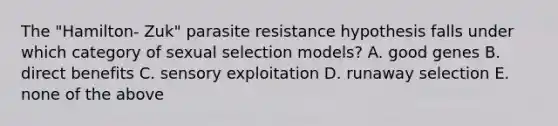 The "Hamilton- Zuk" parasite resistance hypothesis falls under which category of sexual selection models? A. good genes B. direct benefits C. sensory exploitation D. runaway selection E. none of the above