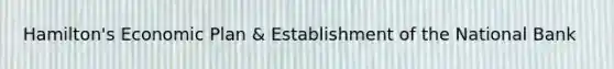 Hamilton's Economic Plan & Establishment of the National Bank