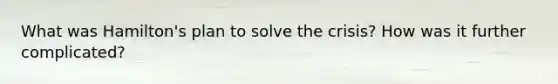 What was Hamilton's plan to solve the crisis? How was it further complicated?