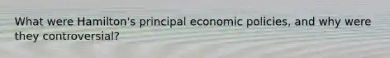 What were Hamilton's principal economic policies, and why were they controversial?