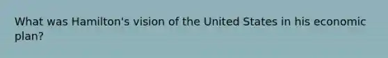 What was Hamilton's vision of the United States in his economic plan?