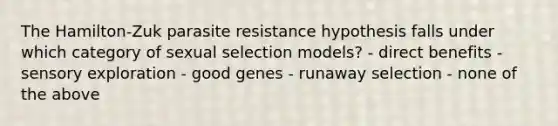 The Hamilton-Zuk parasite resistance hypothesis falls under which category of sexual selection models? - direct benefits - sensory exploration - good genes - runaway selection - none of the above