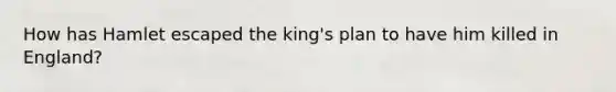 How has Hamlet escaped the king's plan to have him killed in England?