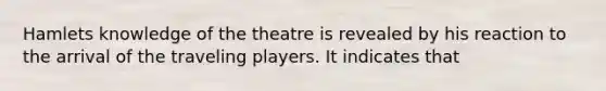 Hamlets knowledge of the theatre is revealed by his reaction to the arrival of the traveling players. It indicates that