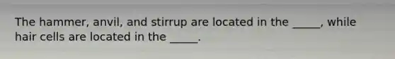 The hammer, anvil, and stirrup are located in the _____, while hair cells are located in the _____.