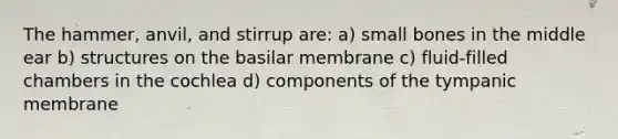 The hammer, anvil, and stirrup are: a) small bones in the middle ear b) structures on the basilar membrane c) fluid-filled chambers in the cochlea d) components of the tympanic membrane