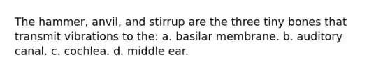 The hammer, anvil, and stirrup are the three tiny bones that transmit vibrations to the: a. basilar membrane. b. auditory canal. c. cochlea. d. middle ear.