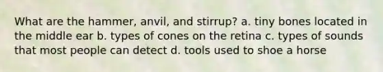 What are the hammer, anvil, and stirrup? a. tiny bones located in the middle ear b. types of cones on the retina c. types of sounds that most people can detect d. tools used to shoe a horse