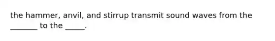 the hammer, anvil, and stirrup transmit sound waves from the _______ to the _____.