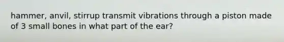 hammer, anvil, stirrup transmit vibrations through a piston made of 3 small bones in what part of the ear?