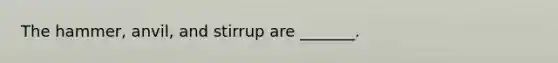 The hammer, anvil, and stirrup are _______.